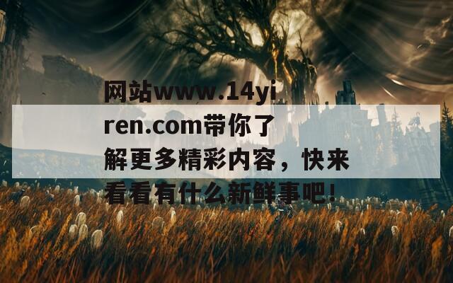 网站www.14yiren.com带你了解更多精彩内容，快来看看有什么新鲜事吧！