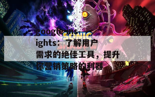 google insights：了解用户需求的绝佳工具，提升你营销策略的利器
