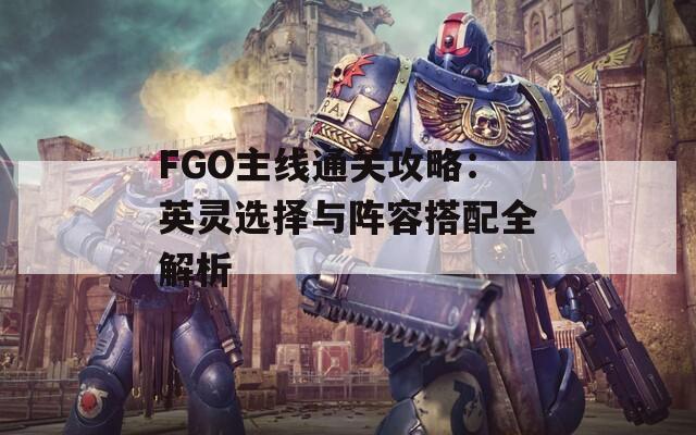 FGO主线通关攻略：英灵选择与阵容搭配全解析