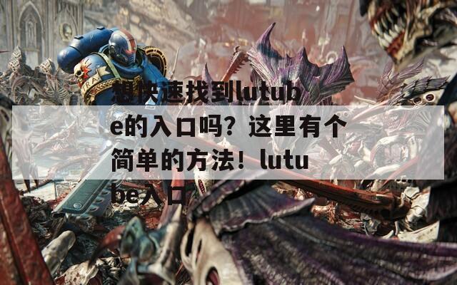 想快速找到lutube的入口吗？这里有个简单的方法！lutube入口
