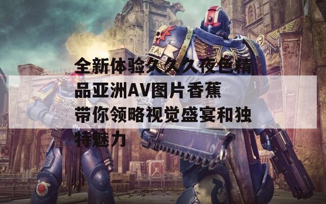 全新体验久久久夜色精品亚洲AV图片香蕉 带你领略视觉盛宴和独特魅力