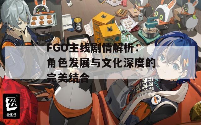 FGO主线剧情解析：角色发展与文化深度的完美结合