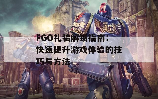 FGO礼装解锁指南：快速提升游戏体验的技巧与方法