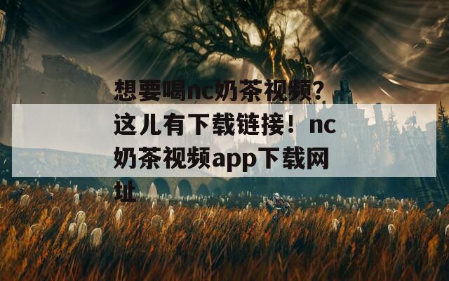 想要喝nc奶茶视频？这儿有下载链接！nc奶茶视频app下载网址
