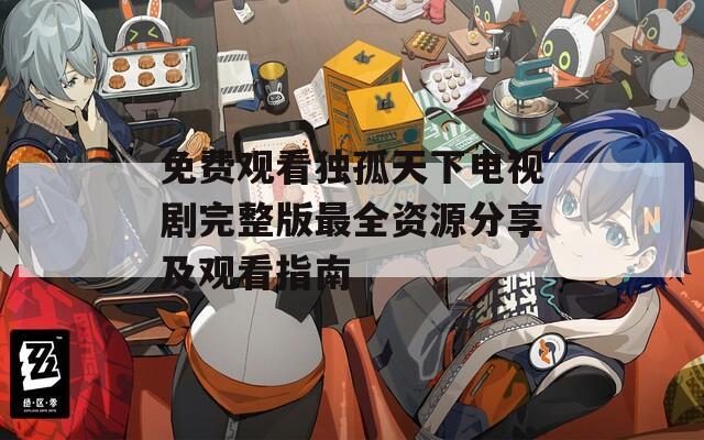 免费观看独孤天下电视剧完整版最全资源分享及观看指南