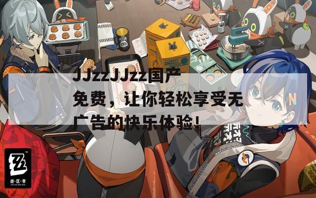 JJzzJJzz国产免费，让你轻松享受无广告的快乐体验！