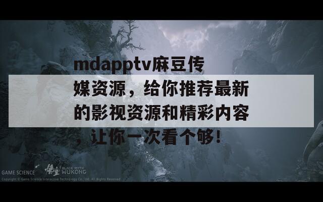 mdapptv麻豆传媒资源，给你推荐最新的影视资源和精彩内容，让你一次看个够！