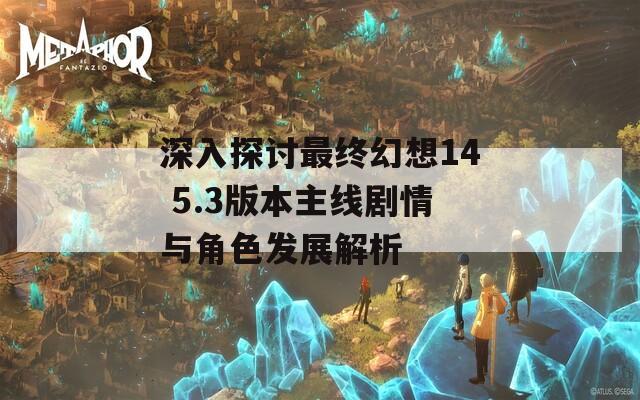 深入探讨最终幻想14 5.3版本主线剧情与角色发展解析