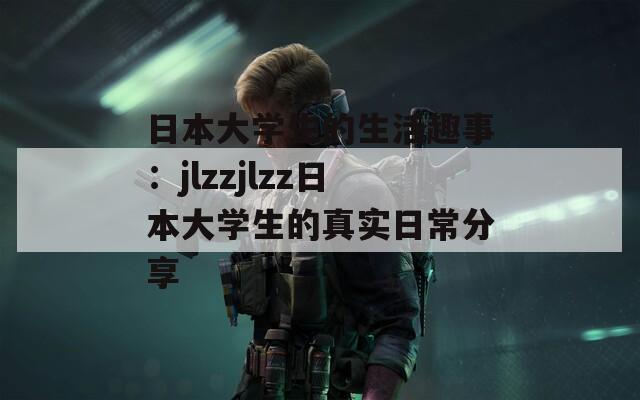日本大学生的生活趣事：jlzzjlzz日本大学生的真实日常分享