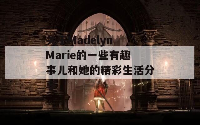 关于Madelyn Marie的一些有趣事儿和她的精彩生活分享