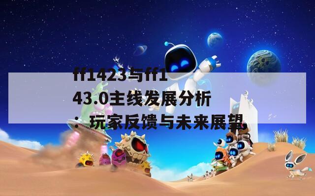 ff1423与ff143.0主线发展分析：玩家反馈与未来展望