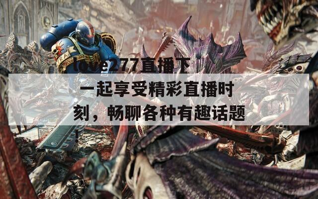 love277直播下 一起享受精彩直播时刻，畅聊各种有趣话题！