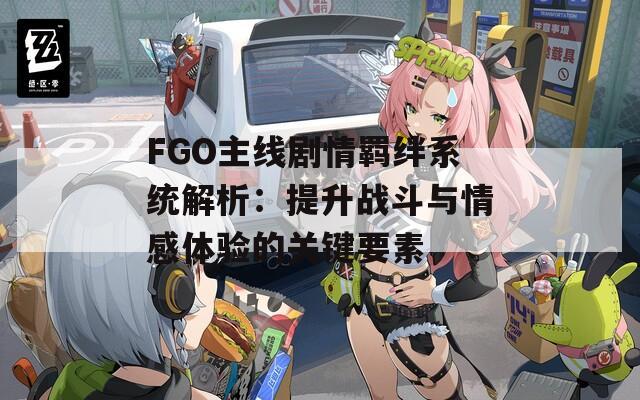 FGO主线剧情羁绊系统解析：提升战斗与情感体验的关键要素