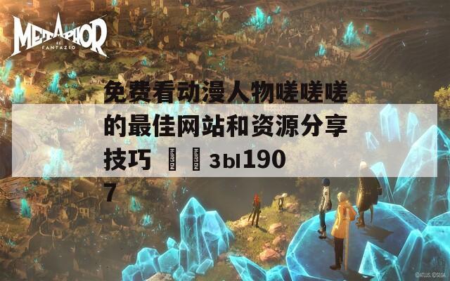 免费看动漫人物嗟嗟嗟的最佳网站和资源分享技巧 أجзы1907
