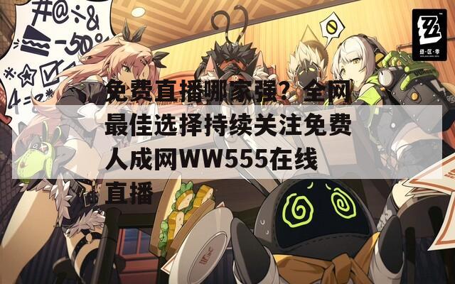 免费直播哪家强？全网最佳选择持续关注免费人成网WW555在线直播