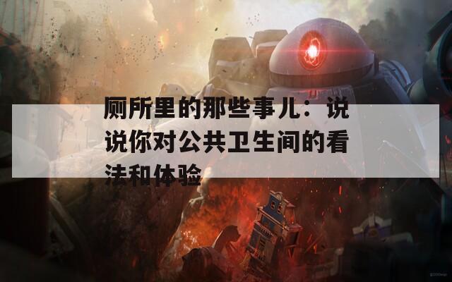 厕所里的那些事儿：说说你对公共卫生间的看法和体验