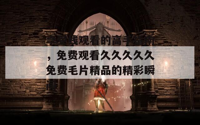 享受线观看的高手指南，免费观看久久久久久免费毛片精品的精彩瞬间