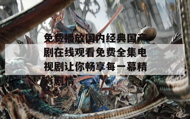 免费播放国内经典国产剧在线观看免费全集电视剧让你畅享每一幕精彩剧情