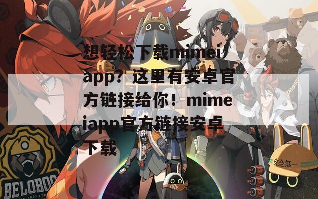 想轻松下载mimeiapp？这里有安卓官方链接给你！mimeiapp官方链接安卓下载