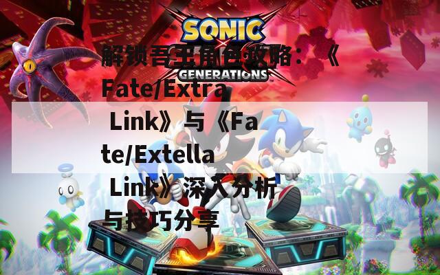 解锁吾王角色攻略：《Fate/Extra Link》与《Fate/Extella Link》深入分析与技巧分享