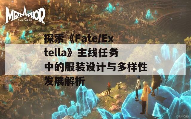 探索《Fate/Extella》主线任务中的服装设计与多样性发展解析
