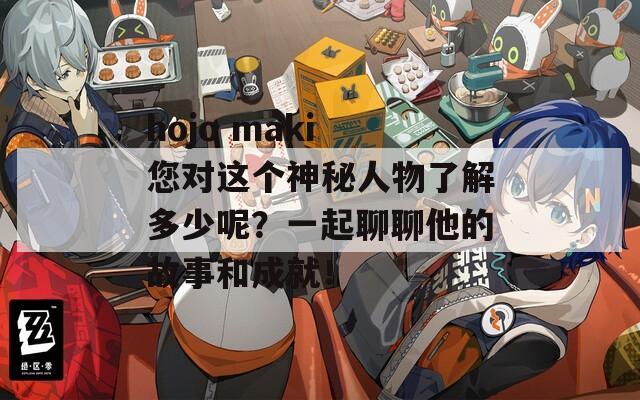hojo maki 您对这个神秘人物了解多少呢？一起聊聊他的故事和成就！