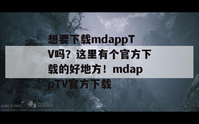 想要下载mdappTV吗？这里有个官方下载的好地方！mdappTV官方下载
