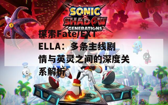 探索Fate/EXTELLA：多条主线剧情与英灵之间的深度关系解析