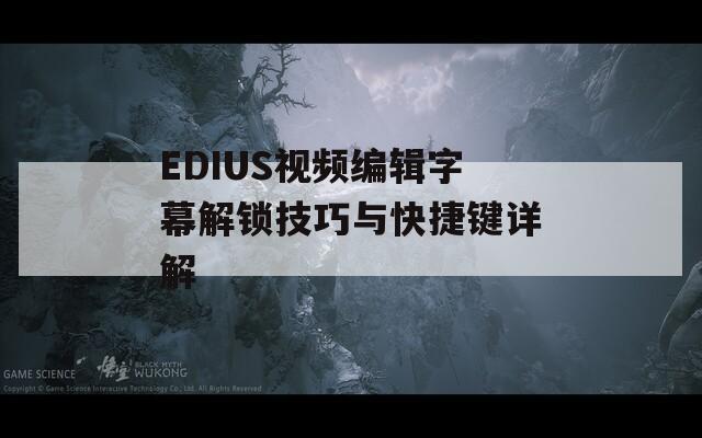 EDIUS视频编辑字幕解锁技巧与快捷键详解