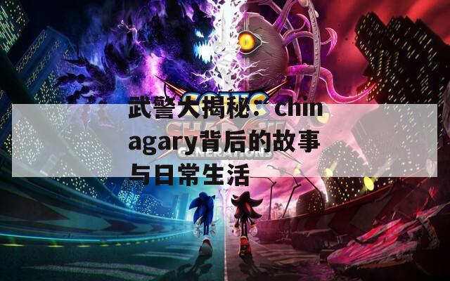 武警大揭秘：chinagary背后的故事与日常生活