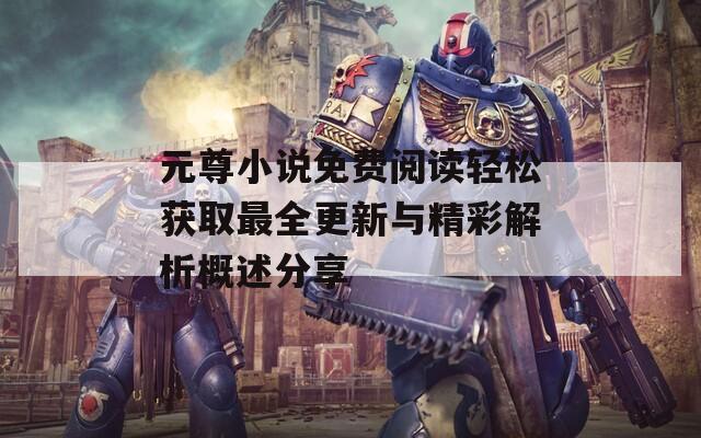 元尊小说免费阅读轻松获取最全更新与精彩解析概述分享  第1张