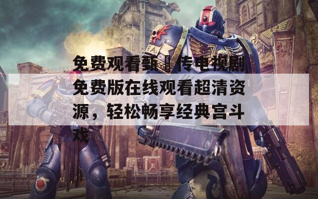 免费观看甄嬛传电视剧免费版在线观看超清资源，轻松畅享经典宫斗戏