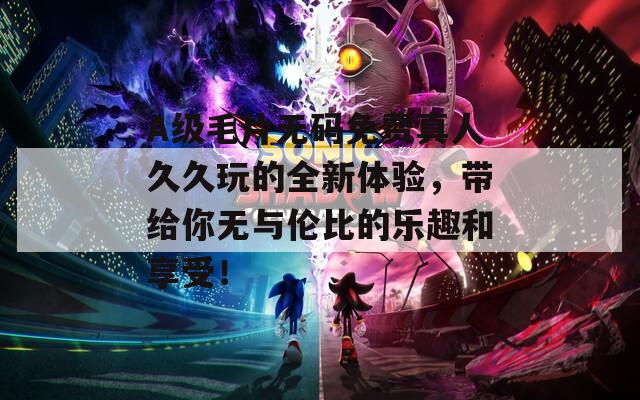 A级毛片无码免费真人久久玩的全新体验，带给你无与伦比的乐趣和享受！