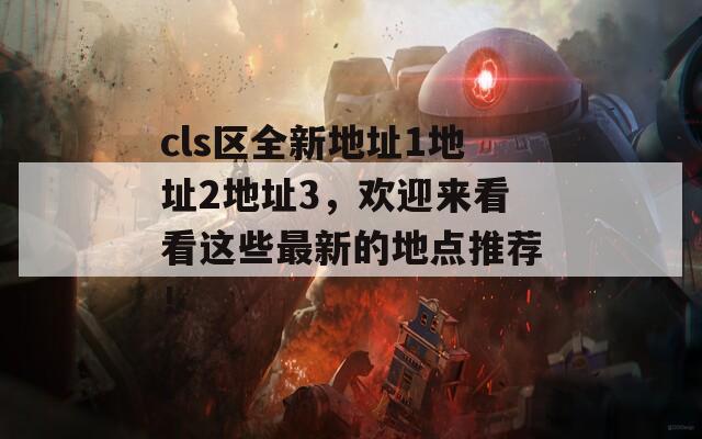 cls区全新地址1地址2地址3，欢迎来看看这些最新的地点推荐！