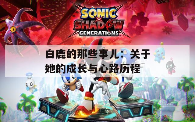 白鹿的那些事儿：关于她的成长与心路历程