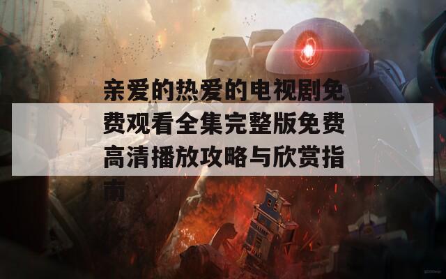 亲爱的热爱的电视剧免费观看全集完整版免费高清播放攻略与欣赏指南
