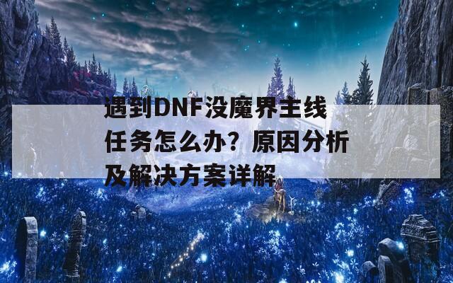 遇到DNF没魔界主线任务怎么办？原因分析及解决方案详解