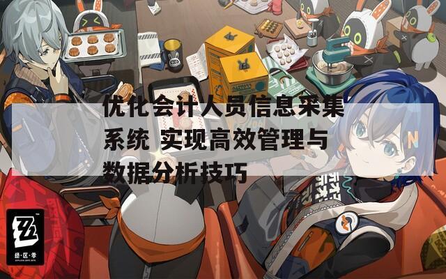 优化会计人员信息采集系统 实现高效管理与数据分析技巧