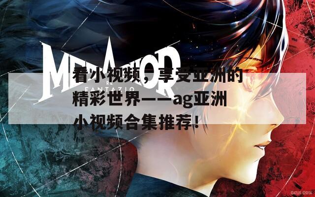 看小视频，享受亚洲的精彩世界——ag亚洲小视频合集推荐！