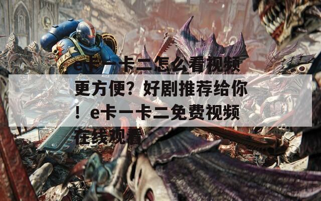 e卡一卡二怎么看视频更方便？好剧推荐给你！e卡一卡二免费视频在线观看
