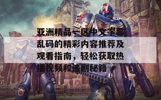 亚洲精品一区中文字幕乱码的精彩内容推荐及观看指南，轻松获取热播视频和追剧秘籍  第1张