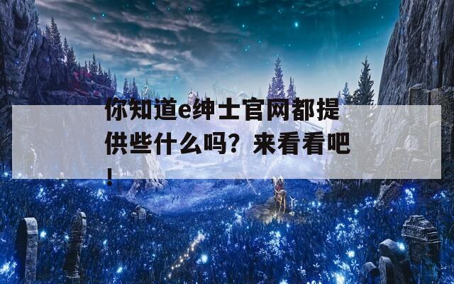 你知道e绅士官网都提供些什么吗？来看看吧！