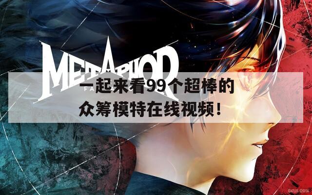 一起来看99个超棒的众筹模特在线视频！
