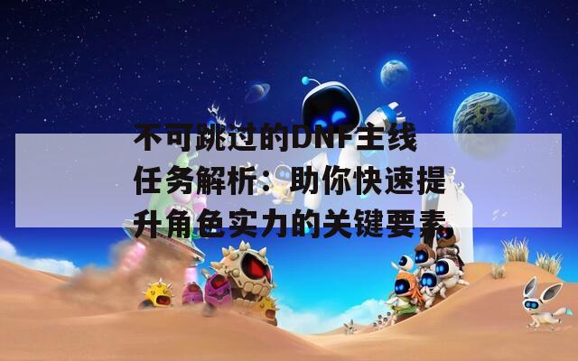 不可跳过的DNF主线任务解析：助你快速提升角色实力的关键要素