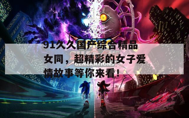 91久久国产综合精品女同，超精彩的女子爱情故事等你来看！