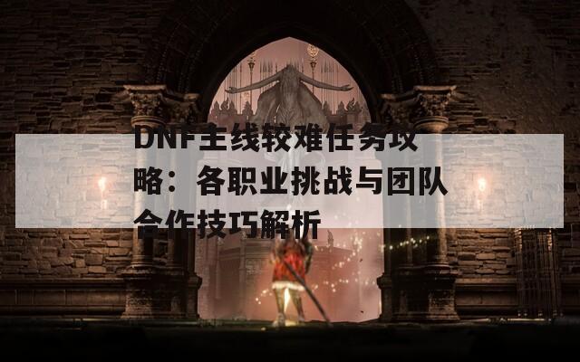 DNF主线较难任务攻略：各职业挑战与团队合作技巧解析  第1张