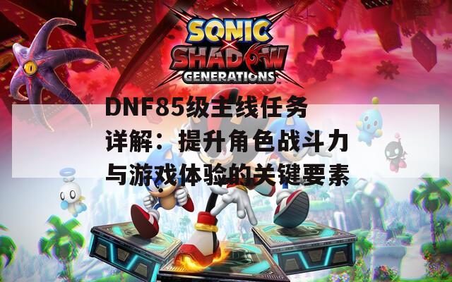 DNF85级主线任务详解：提升角色战斗力与游戏体验的关键要素