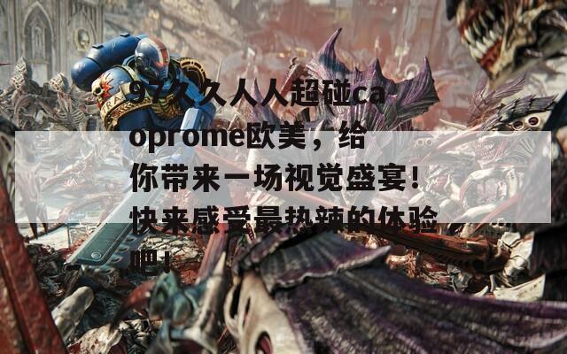 97久久人人超碰caoprome欧美，给你带来一场视觉盛宴！快来感受最热辣的体验吧！