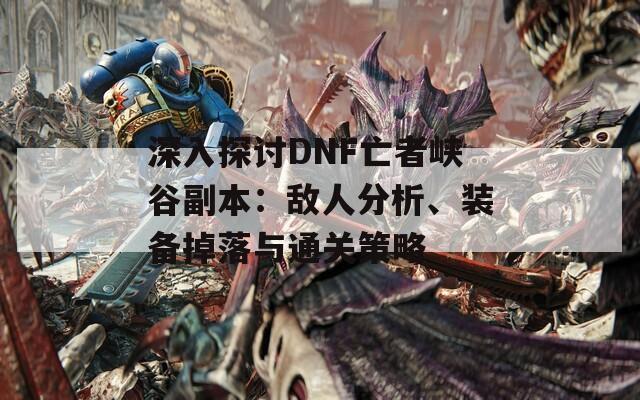 深入探讨DNF亡者峡谷副本：敌人分析、装备掉落与通关策略
