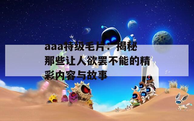 aaa特级毛片：揭秘那些让人欲罢不能的精彩内容与故事